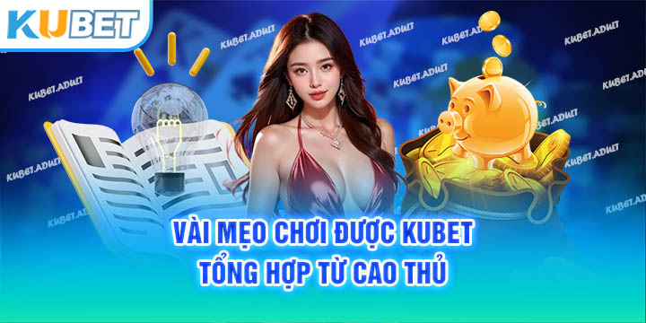 Vài mẹo chơi được kubet tổng hợp từ cao thủ