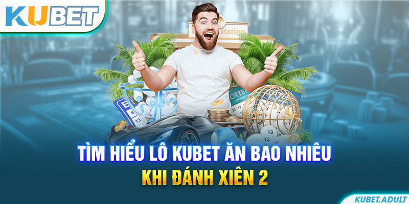 Tìm hiểu lô kubet ăn bao nhiêu khi đánh xiên 2