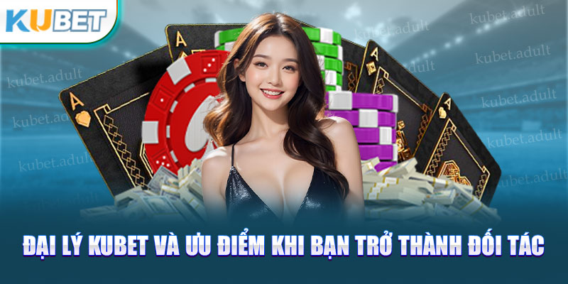 Đại lý Kubet và ưu điểm khi bạn trở thành đối tác